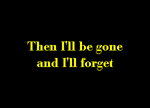 Then I'll be gone

and I'll forget