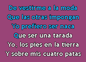 De vestirme a la moda
Que las otras impongan
Yo prefiero ser naca
Que ser una tarada
Yo, los pies en la tierra
Y sobre mis cuatro patas