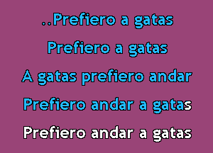 ..Pref1'ero a gatas
Prefiero a gatas
A gatas prefiero andar

Prefiero andar a gatas

Prefiero andar a gatas l