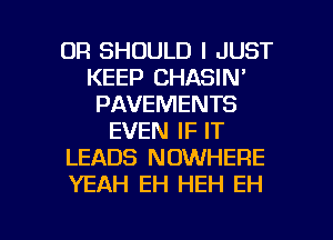 0R SHOULD I JUST
KEEP CHASIN'
PAVEMENTS
EVEN IF IT
LEADS NOWHERE
YEAH EH HEH EH

g