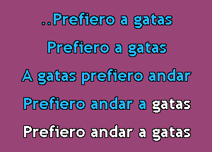 ..Pref1'ero a gatas
Prefiero a gatas
A gatas prefiero andar

Prefiero andar a gatas

Prefiero andar a gatas l