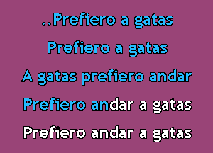 ..Pref1'ero a gatas
Prefiero a gatas
A gatas prefiero andar

Prefiero andar a gatas

Prefiero andar a gatas l