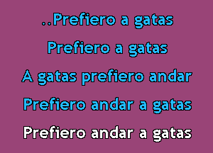 ..Pref1'ero a gatas
Prefiero a gatas
A gatas prefiero andar

Prefiero andar a gatas

Prefiero andar a gatas l