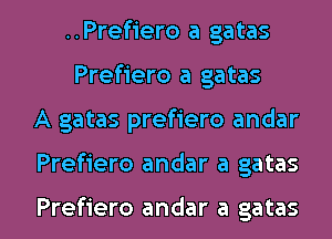 ..Pref1'ero a gatas
Prefiero a gatas
A gatas prefiero andar

Prefiero andar a gatas

Prefiero andar a gatas l