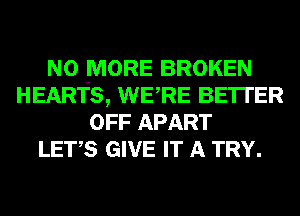 NO MORE BROKEN
HEARTS, WERE BETI'ER
OFF APART
LETS GIVE IT A TRY.