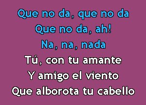 Que no da, que no da
Que no da, ah!
Na,na,nada

Tu, con tu amante
Y amigo el viento
Que alborota tu cabello