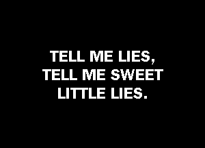 TELL ME LIES,

TELL ME SWEET
LITI'LE LIES.