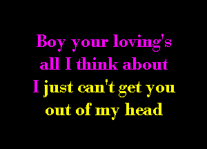 Boy your loving's
all I think about

I just calft get you

out of my head

g