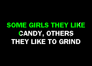 SOME GIRLS THEY LIKE
CANDY, OTHERS
THEY LIKE TO GRIND