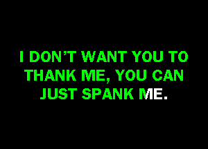 I DONT WANT YOU TO

THANK ME, YOU CAN
JUST SPANK ME.