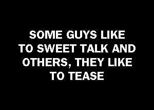 SOME GUYS LIKE
TO SWEET TALK AND
OTHERS, THEY LIKE
TO TEASE