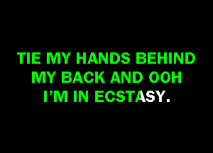 TIE MY HANDS BEHIND

MY BACK AND 00H
PM IN ECSTASY.