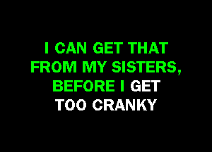 I CAN GET THAT
FROM MY SISTERS,
BEFORE I GET
T00 CRANKY