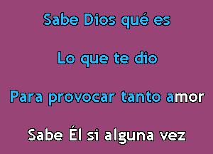 Sabe Dios quell es
Lo que te dio

Para provocar tanto amor

Sabe El 51' alguna vez