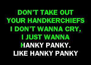 DONT TAKE OUT
YOUR HANDKERCHIEFS
I DONT WANNA CRY,

I JUST WANNA
HANKY PANKY.
LIKE HANKY PANKY