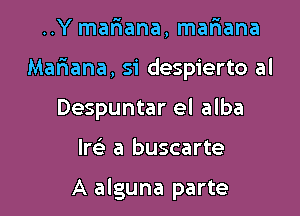 ..Y mariana, mafiana

Mafiana, si despierto al

Despuntar el alba
Im a buscarte

A alguna parte