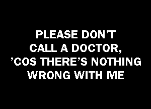 PLEASE DONT
CALL A DOCTOR,
COS THERES NOTHING
WRONG WITH ME