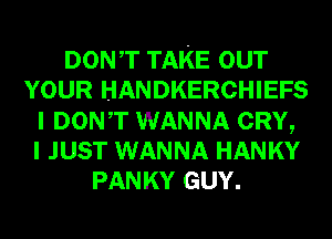DONT TAKE our
YOUR HANDKERCHIEFS
I DONT WANNA CRY,

I JUST WANNA HANKY
PANKY GUY.