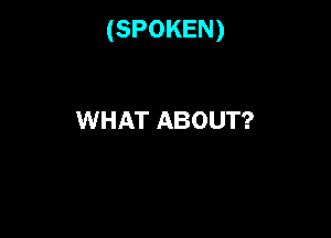 (SPOKEN)

WHAT ABOUT?