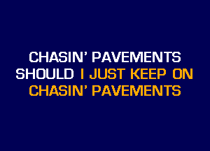 CHASIN' PAVEMENTS
SHOULD I JUST KEEP ON
CHASIN' PAVEMENTS