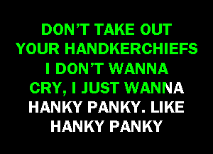 DONT TAKE OUT
YOUR HANDKERCHIEFS
I DONT WANNA
CRY, I JUST WANNA
HANKY PANKY. LIKE
HANKY PANKY