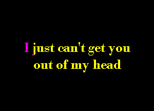 I just can't get you

out of my head