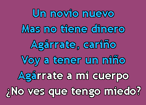 Un novio nuevo
Mas no tiene dinero
Agarrate, carir'io
Voy a tener un nir'io
Agarrate a mi cuerpo
gNo ves que tengo miedo?