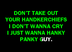 DONT TAKE OUT
YOUR HANDKERCHIEFS
I DONT WANNA CRY
I JUST WANNA HANKY
PANKY GUY.