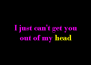 I just can't get you

out of my head