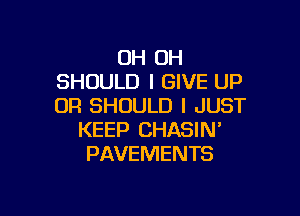 OH OH
SHOULD I GIVE UP
UR SHOULD I JUST

KEEP CHASIN'
PAVEMENTS