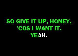 SO GIVE IT UP, HONEY,

COS I WANT IT.
YEAH.