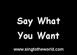 Say Who?

You Wan?

www.singtotheworld.com