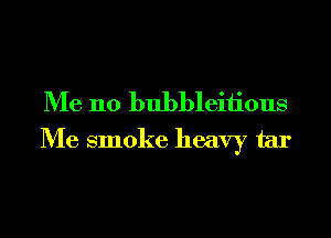 Me no bubbleiiious

Me smoke heavy tar