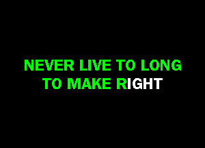 NEVER LIVE TO LONG

TO MAKE RIGHT