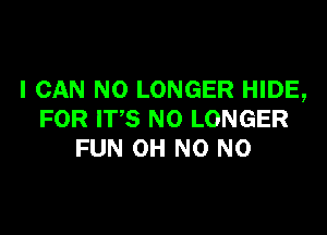 I CAN NO LONGER HIDE,

FOR ITS NO LONGER
FUN OH N0 N0