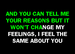 AND YOU CAN TELL ME
YOUR REASONS BUT IT
WONT CHANGE MY
FEELINGS, I FEEL THE
SAME ABOUT YOU