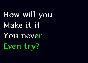 How will you
Make it if

You never
Even try?