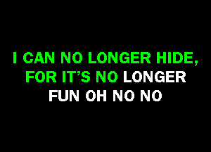 I CAN NO LONGER HIDE,

FOR ITS NO LONGER
FUN OH N0 N0