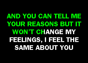 AND YOU CAN TELL ME
YOUR REASONS BUT IT
WONT CHANGE MY
FEELINGS, I FEEL THE
SAME ABOUT YOU