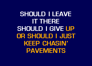 SHOULD I LEAVE
IT THERE
SHOULD I GIVE UP
OR SHOULD I JUST
KEEP CHASIN'
PAVEMENTS

g