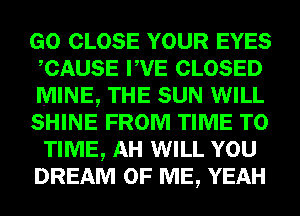 GO CLOSE YOUR EYES
CAUSE PVE CLOSED
MINE, THE SUN WILL
SHINE FROM TIME TO
TIME, AH WILL YOU
DREAM OF ME, YEAH