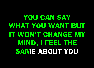 YOU CAN SAY
WHAT YOU WANT BUT
IT WONT CHANGE MY

MIND, I FEEL THE
SAME ABOUT YOU