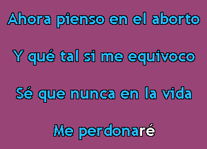 Ahora pienso en el aborto
Y qus'z tal si me equivoco
563 que nunca en la Vida

Me perdonare'z