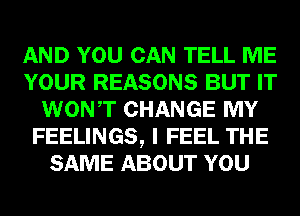 AND YOU CAN TELL ME
YOUR REASONS BUT IT
WONT CHANGE MY
FEELINGS, I FEEL THE
SAME ABOUT YOU