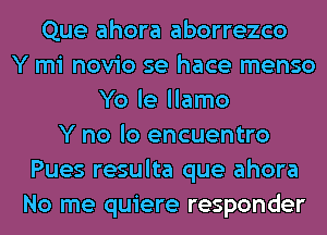 Que ahora aborrezco
Y mi novio se hace menso
Yo le llamo
Y no lo encuentro
Pues resulta que ahora
No me quiere responder