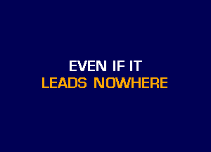 EVEN IF IT

LEADS NOWHERE