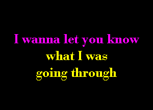 I wanna let you know
What I was

going through