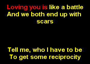 Loving you is like a battle
And we both end up with
scars

Tell me, who I have to be
To get some reciprocity