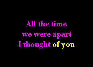 Allthe time

we were apart

I thought of you