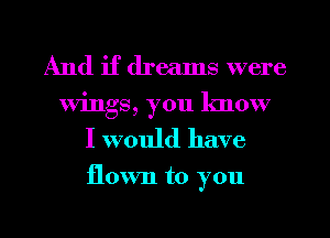 And if dreams were
wings, you know

I would have

flown to you

Q
